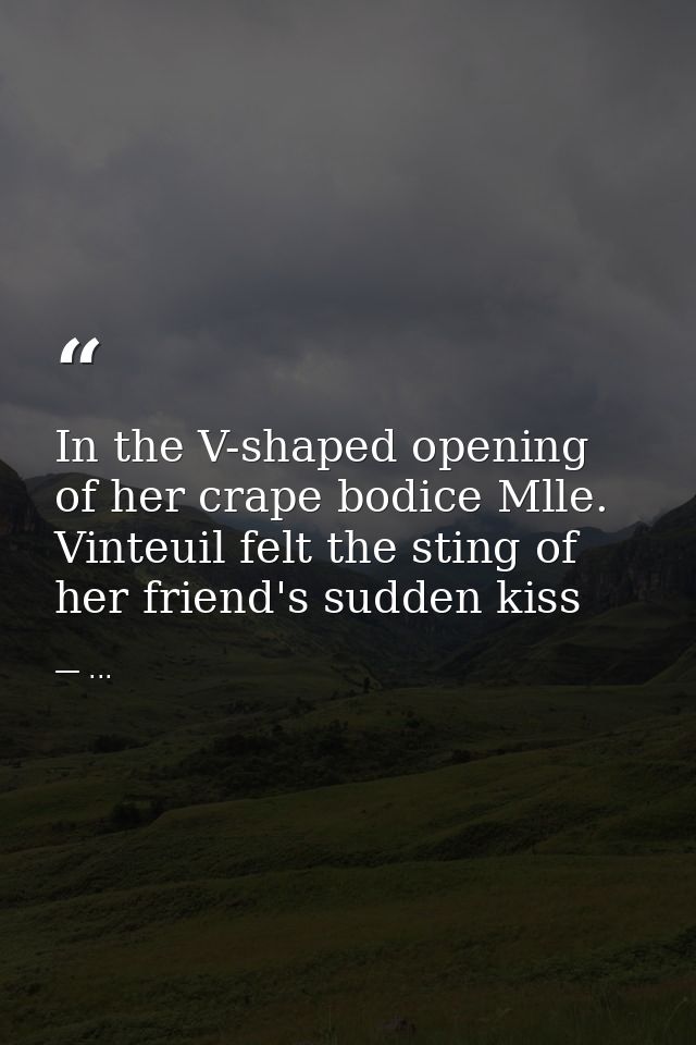 In the V-shaped opening of her crape bodice Mlle. Vinteuil felt the sting of her friend's sudden kiss — ...