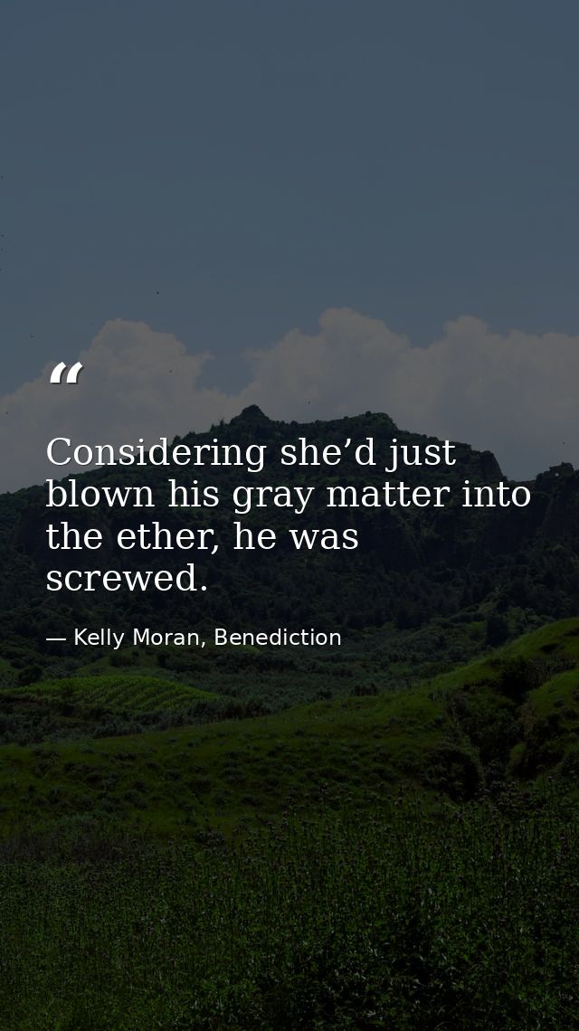 Considering she’d just blown his gray matter into the ether, he was screwed. — Kelly Moran, Benediction