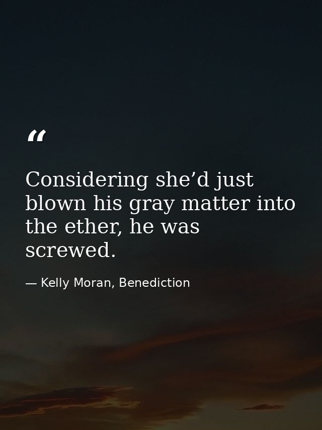 Considering she’d just blown his gray matter into the ether, he was screwed. — Kelly Moran, Benediction