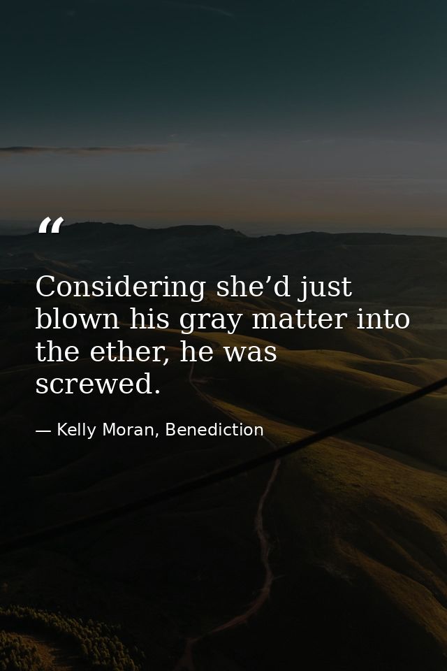 Considering she’d just blown his gray matter into the ether, he was screwed. — Kelly Moran, Benediction