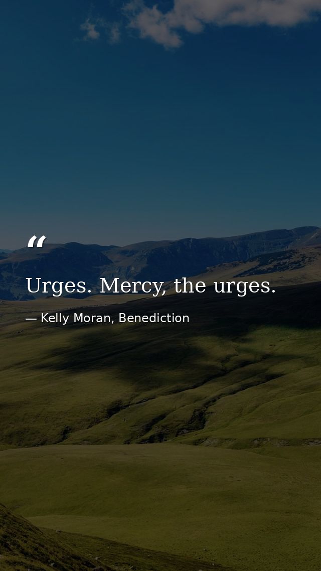 Urges. Mercy, the urges. — Kelly Moran, Benediction
