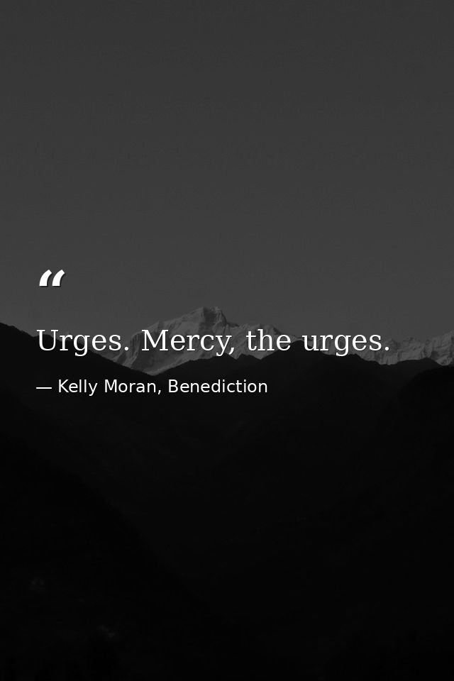 Urges. Mercy, the urges. — Kelly Moran, Benediction