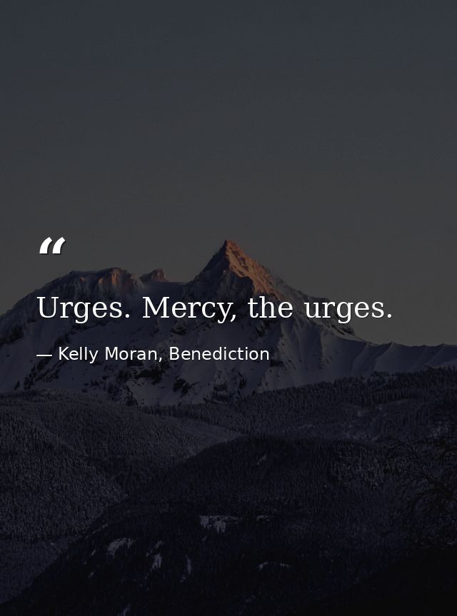 Urges. Mercy, the urges. — Kelly Moran, Benediction