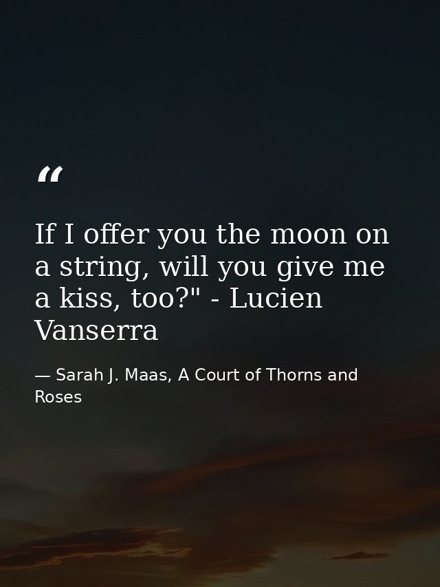 If I offer you the moon on a string, will you give me a kiss, too?" - Lucien Vanserra — Sarah J. Maas, A Court of Thorns and Roses