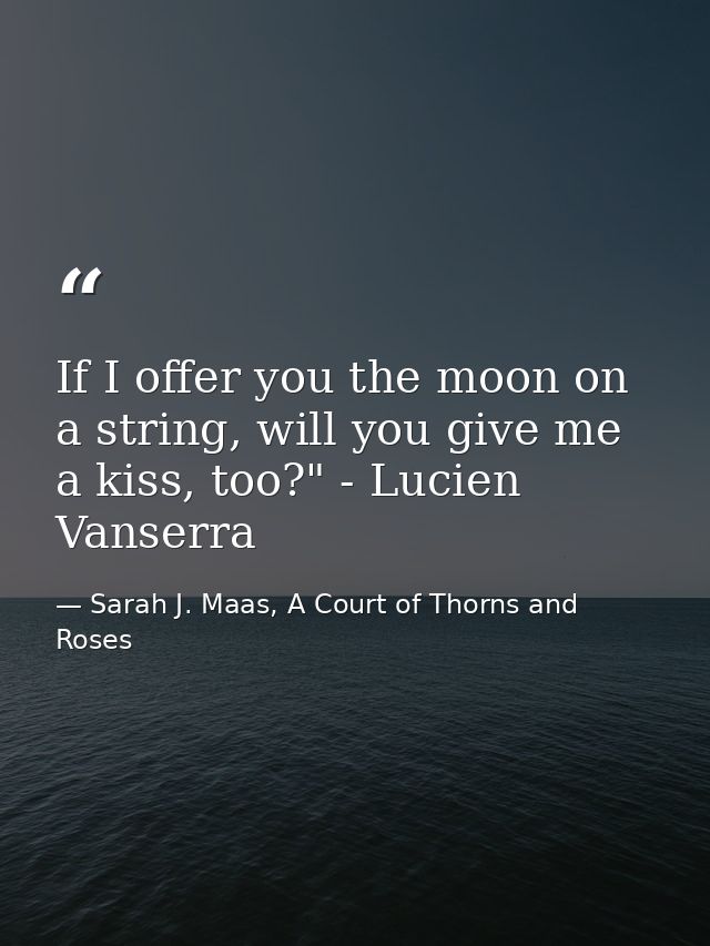 If I offer you the moon on a string, will you give me a kiss, too?" - Lucien Vanserra — Sarah J. Maas, A Court of Thorns and Roses