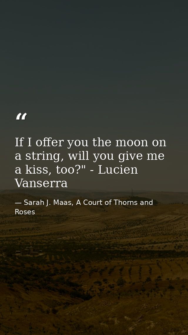 If I offer you the moon on a string, will you give me a kiss, too?" - Lucien Vanserra — Sarah J. Maas, A Court of Thorns and Roses