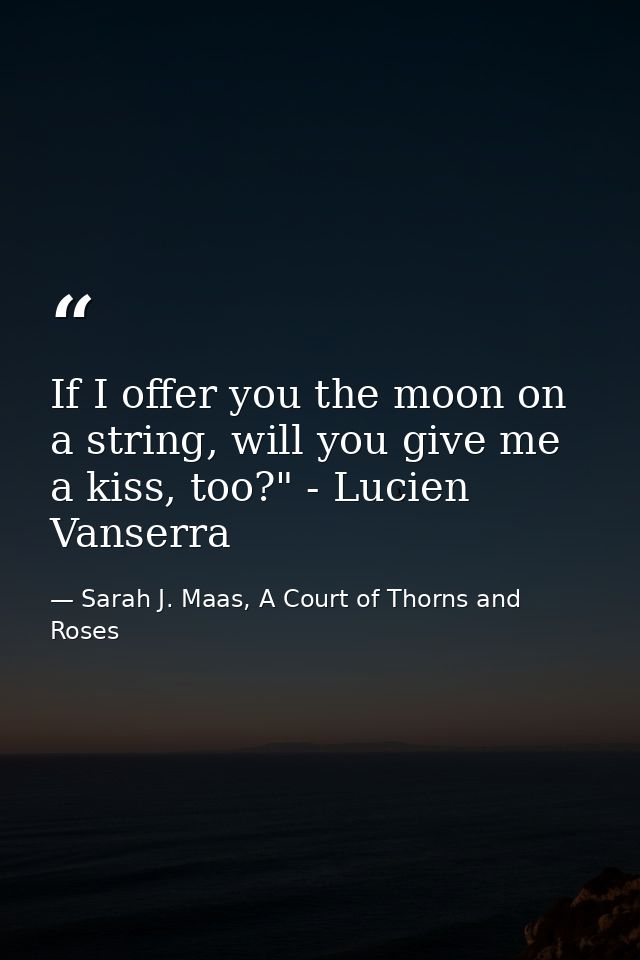 If I offer you the moon on a string, will you give me a kiss, too?" - Lucien Vanserra — Sarah J. Maas, A Court of Thorns and Roses