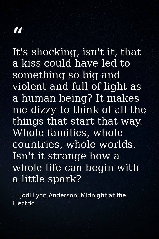 It's shocking, isn't it, that a kiss could have led to something so big and violent and full of light as a human being?  — Jodi Lynn Anderson, Midnight at the Electric