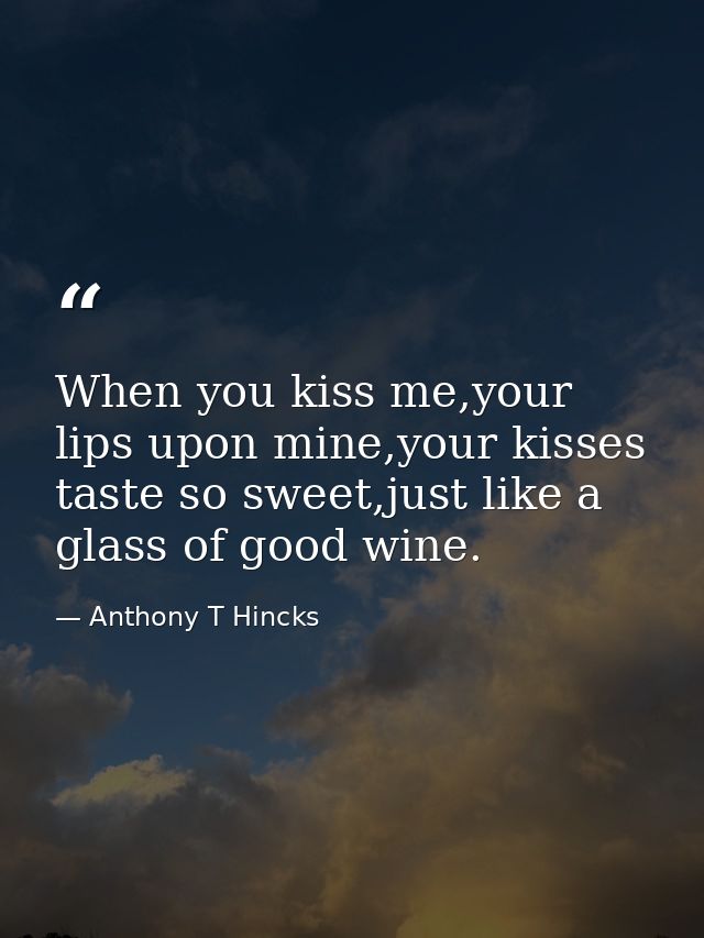 When you kiss me,your lips upon mine,your kisses taste so sweet,just like a glass of good wine. — Anthony T Hincks