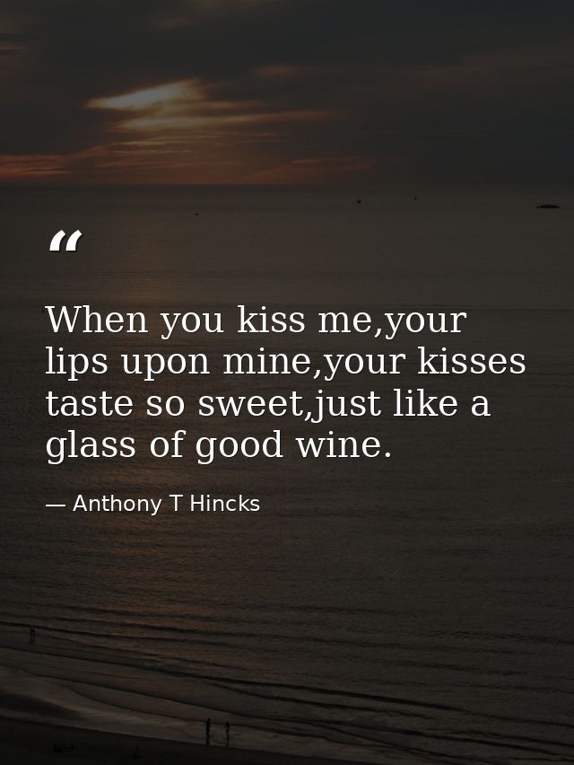 When you kiss me,your lips upon mine,your kisses taste so sweet,just like a glass of good wine. — Anthony T Hincks