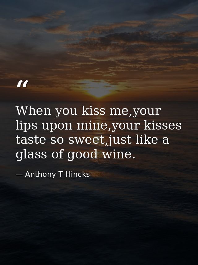 When you kiss me,your lips upon mine,your kisses taste so sweet,just like a glass of good wine. — Anthony T Hincks