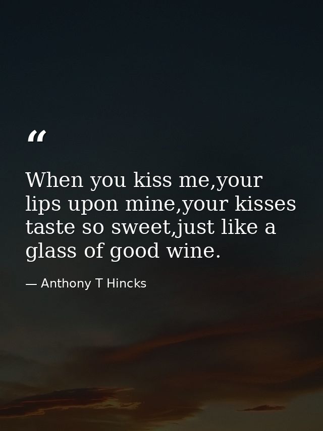 When you kiss me,your lips upon mine,your kisses taste so sweet,just like a glass of good wine. — Anthony T Hincks