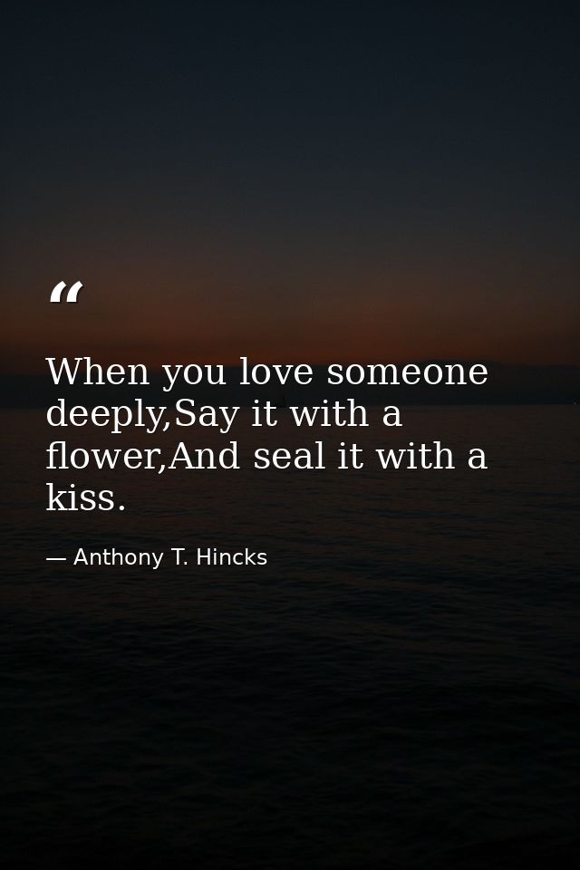 When you love someone deeply,Say it with a flower,And seal it with a kiss. — Anthony T. Hincks