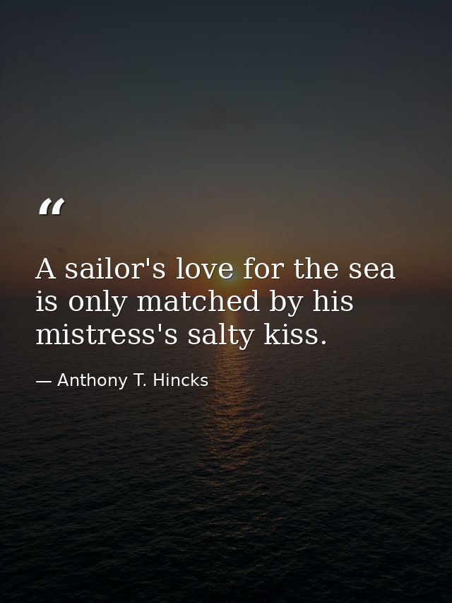 A sailor's love for the sea is only matched by his mistress's salty kiss. — Anthony T. Hincks