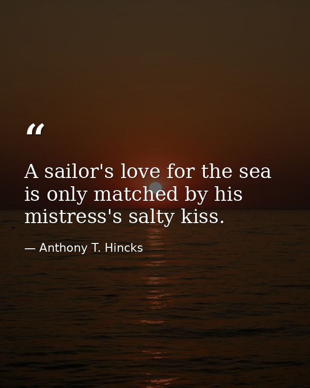 A sailor's love for the sea is only matched by his mistress's salty kiss. — Anthony T. Hincks