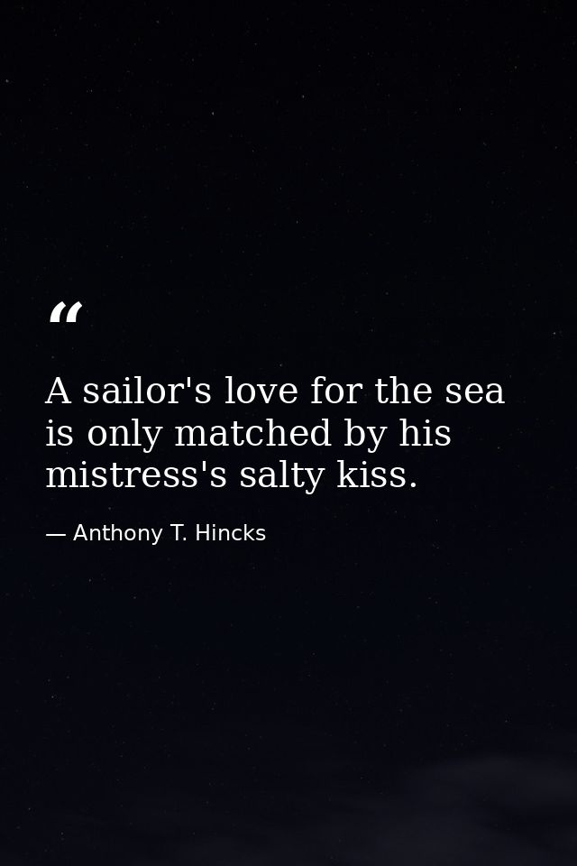 A sailor's love for the sea is only matched by his mistress's salty kiss. — Anthony T. Hincks