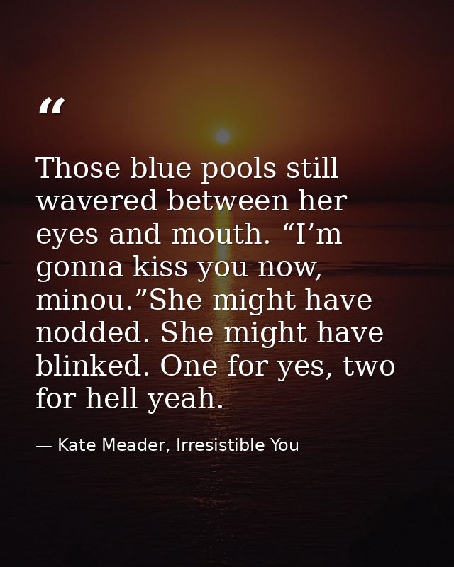 Those blue pools still wavered between her eyes and mouth. “I’m gonna kiss you now, minou.”She might have nodded. She mi — Kate Meader, Irresistible You