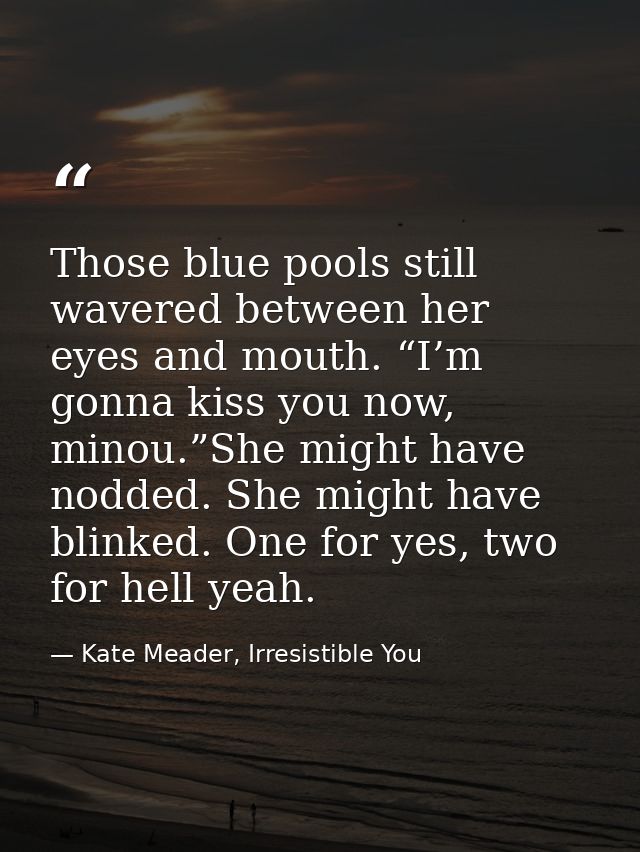 Those blue pools still wavered between her eyes and mouth. “I’m gonna kiss you now, minou.”She might have nodded. She mi — Kate Meader, Irresistible You