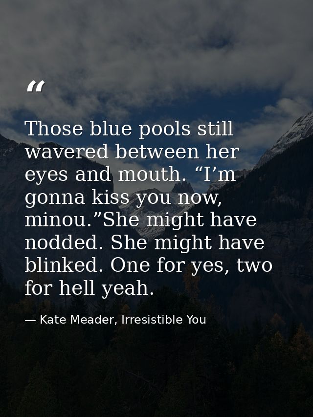 Those blue pools still wavered between her eyes and mouth. “I’m gonna kiss you now, minou.”She might have nodded. She mi — Kate Meader, Irresistible You