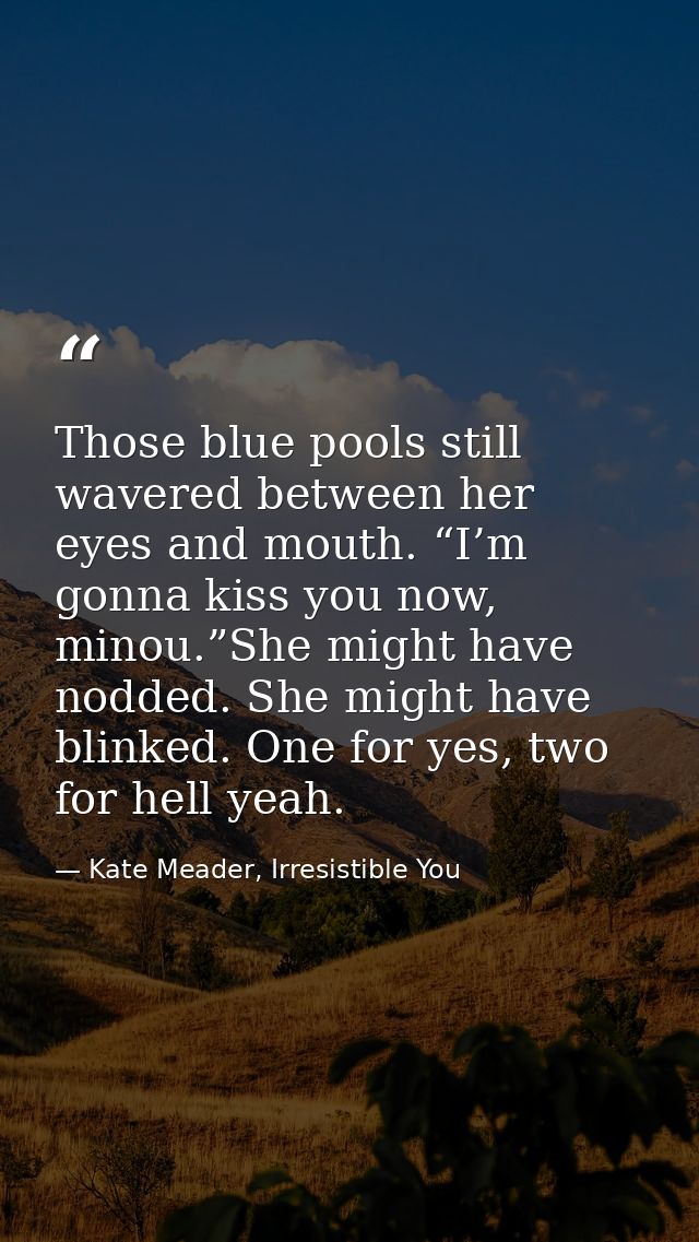 Those blue pools still wavered between her eyes and mouth. “I’m gonna kiss you now, minou.”She might have nodded. She mi — Kate Meader, Irresistible You