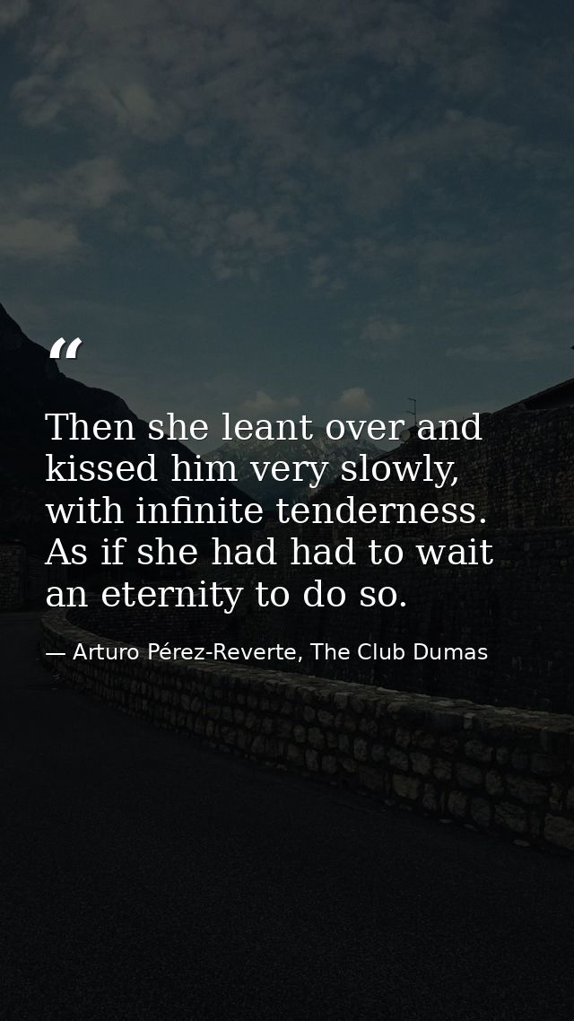 Then she leant over and kissed him very slowly, with infinite tenderness. As if she had had to wait an eternity to do so — Arturo Pérez-Reverte, The Club Dumas