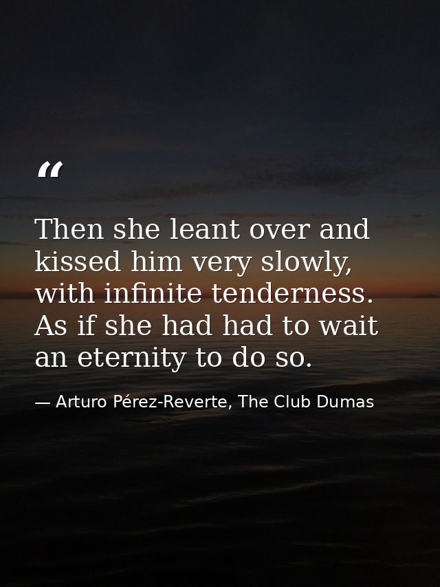 Then she leant over and kissed him very slowly, with infinite tenderness. As if she had had to wait an eternity to do so — Arturo Pérez-Reverte, The Club Dumas