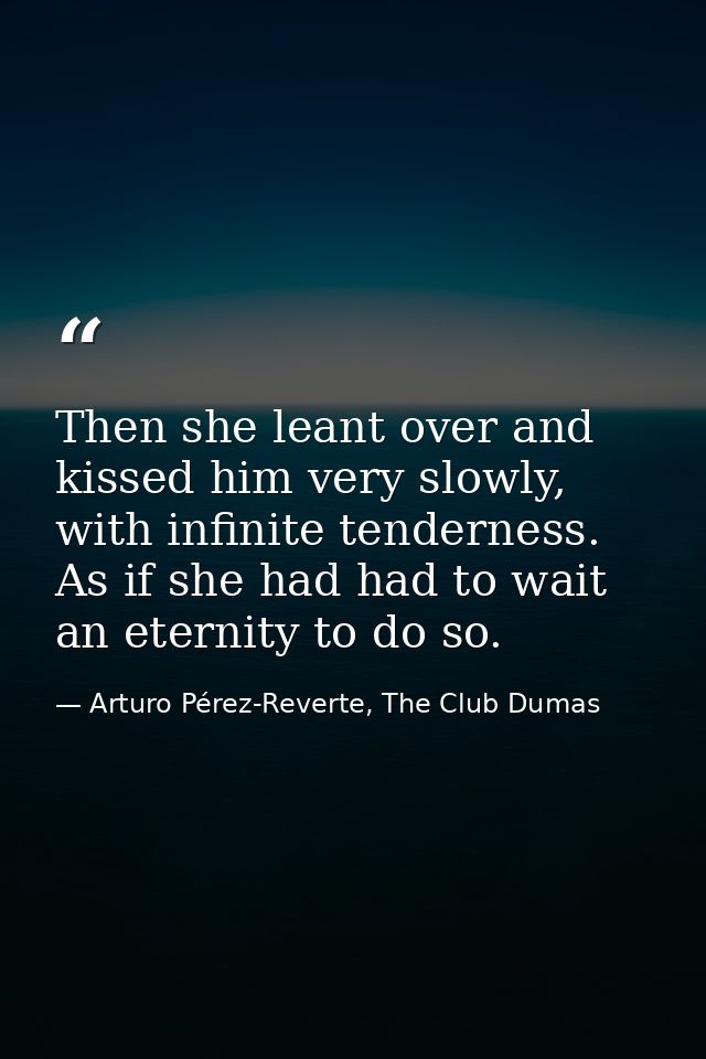 Then she leant over and kissed him very slowly, with infinite tenderness. As if she had had to wait an eternity to do so — Arturo Pérez-Reverte, The Club Dumas