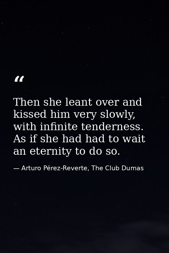 Then she leant over and kissed him very slowly, with infinite tenderness. As if she had had to wait an eternity to do so — Arturo Pérez-Reverte, The Club Dumas
