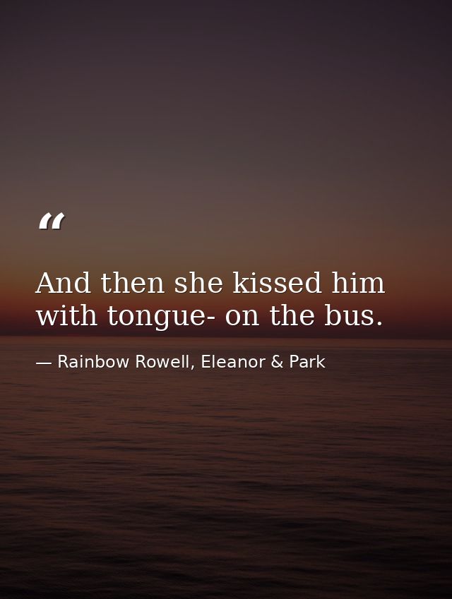 And then she kissed him with tongue- on the bus. — Rainbow Rowell, Eleanor & Park