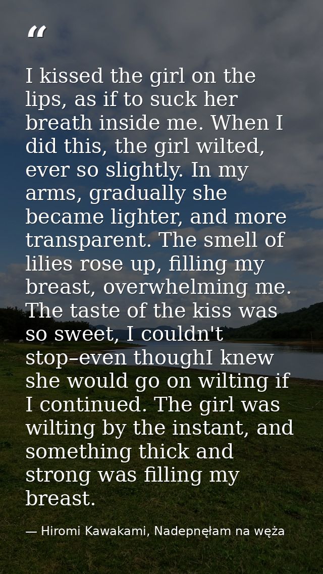I kissed the girl on the lips, as if to suck her breath inside me. When I did this, the girl wilted, ever so slightly. I — Hiromi Kawakami, Nadepnęłam na węża