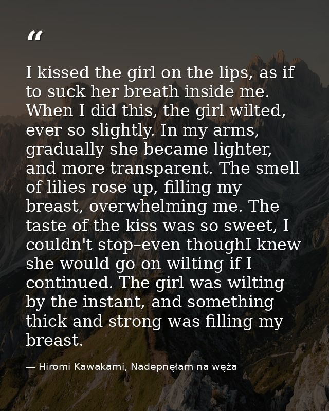 I kissed the girl on the lips, as if to suck her breath inside me. When I did this, the girl wilted, ever so slightly. I — Hiromi Kawakami, Nadepnęłam na węża