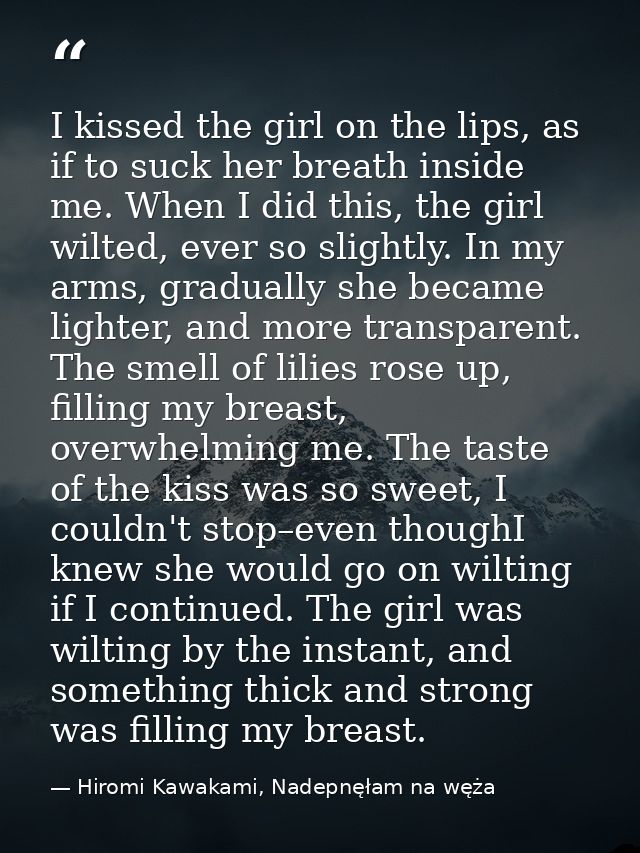 I kissed the girl on the lips, as if to suck her breath inside me. When I did this, the girl wilted, ever so slightly. I — Hiromi Kawakami, Nadepnęłam na węża