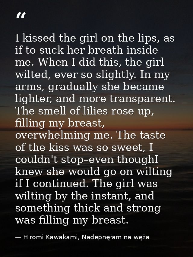I kissed the girl on the lips, as if to suck her breath inside me. When I did this, the girl wilted, ever so slightly. I — Hiromi Kawakami, Nadepnęłam na węża