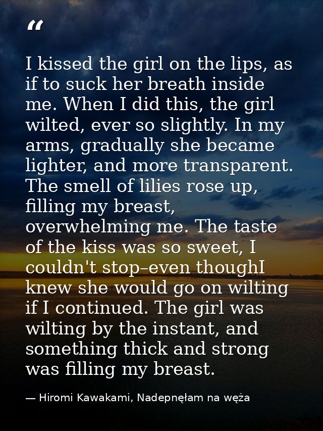 I kissed the girl on the lips, as if to suck her breath inside me. When I did this, the girl wilted, ever so slightly. I — Hiromi Kawakami, Nadepnęłam na węża