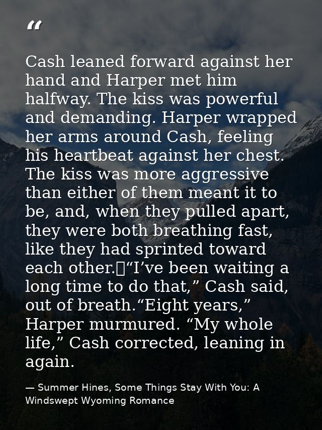 Cash leaned forward against her hand and Harper met him halfway. The kiss was powerful and demanding. Harper wrapped her — Summer Hines, Some Things Stay With You: A Windswept Wyoming Romance
