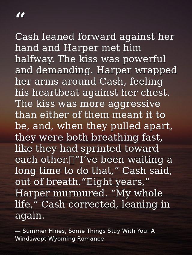Cash leaned forward against her hand and Harper met him halfway. The kiss was powerful and demanding. Harper wrapped her — Summer Hines, Some Things Stay With You: A Windswept Wyoming Romance