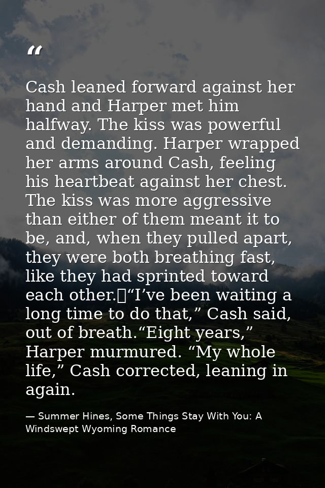 Cash leaned forward against her hand and Harper met him halfway. The kiss was powerful and demanding. Harper wrapped her — Summer Hines, Some Things Stay With You: A Windswept Wyoming Romance