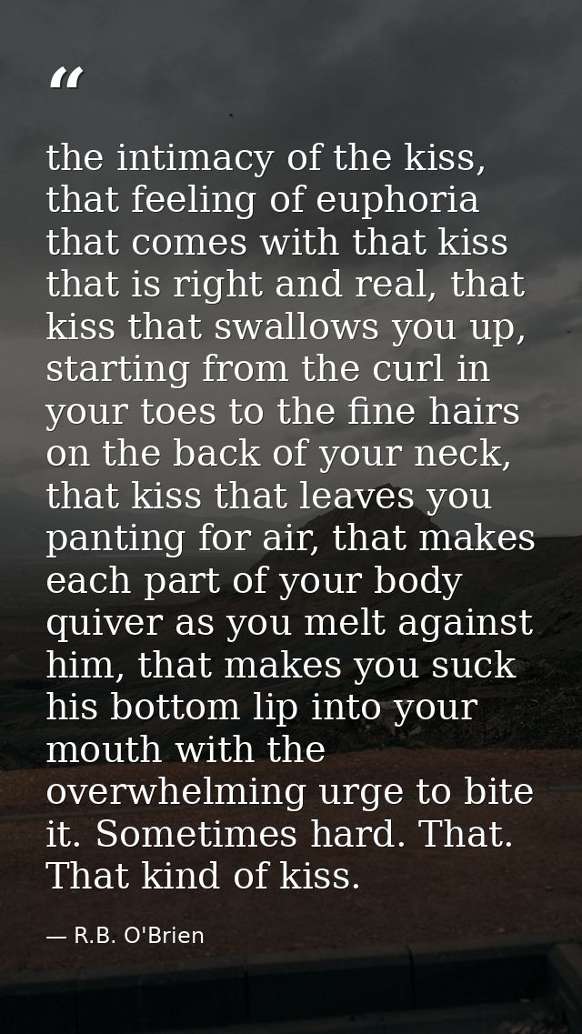 the intimacy of the kiss, that feeling of euphoria that comes with that kiss that is right and real, that kiss that swal — R.B. O'Brien