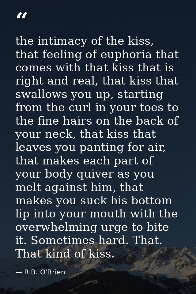 the intimacy of the kiss, that feeling of euphoria that comes with that kiss that is right and real, that kiss that swal — R.B. O'Brien