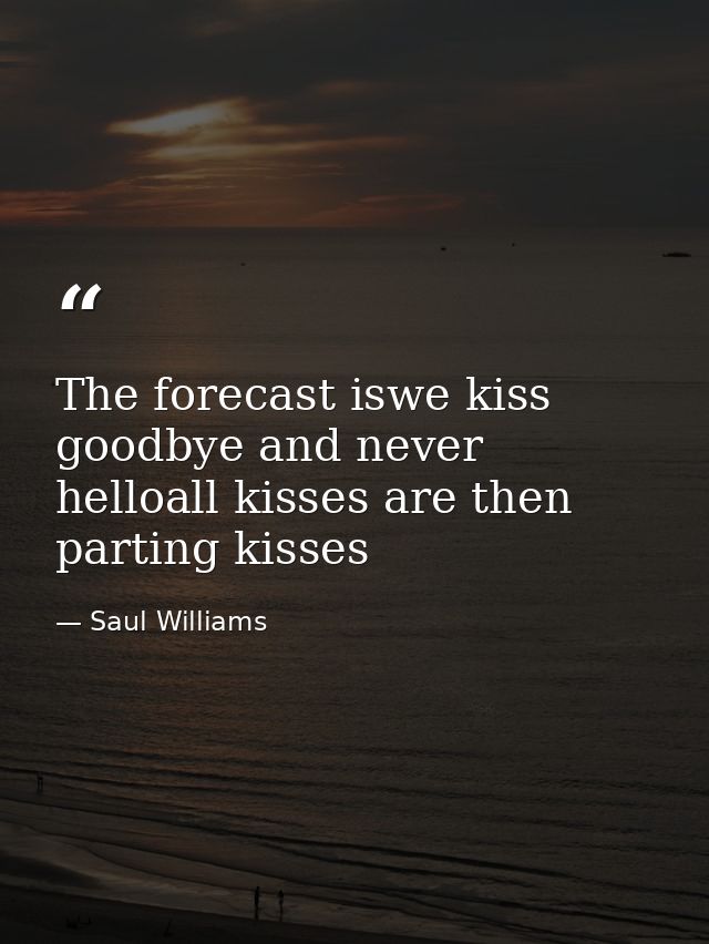 The forecast iswe kiss goodbye and never helloall kisses are then parting kisses — Saul Williams