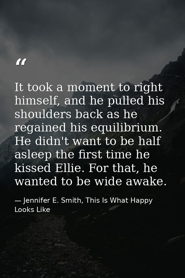 It took a moment to right himself, and he pulled his shoulders back as he regained his equilibrium. He didn't want to be — Jennifer E. Smith, This Is What Happy Looks Like