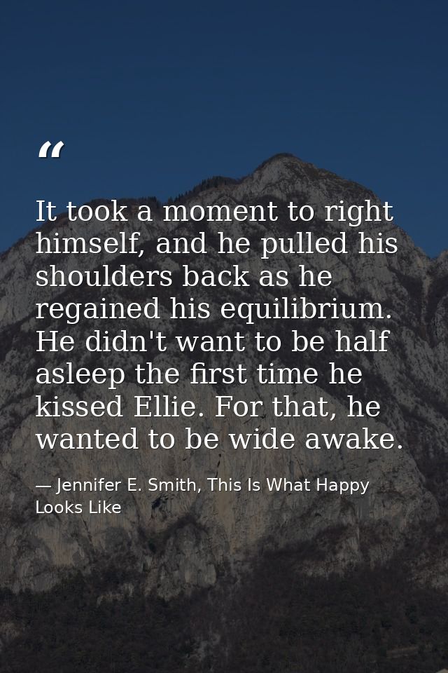 It took a moment to right himself, and he pulled his shoulders back as he regained his equilibrium. He didn't want to be — Jennifer E. Smith, This Is What Happy Looks Like