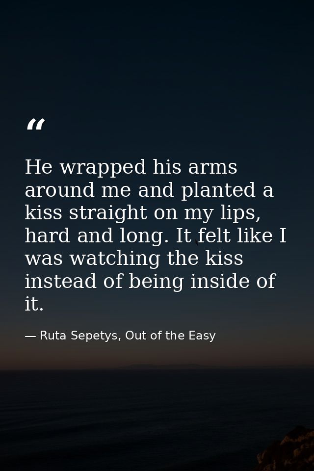 He wrapped his arms around me and planted a kiss straight on my lips, hard and long. It felt like I was watching the kis — Ruta Sepetys, Out of the Easy