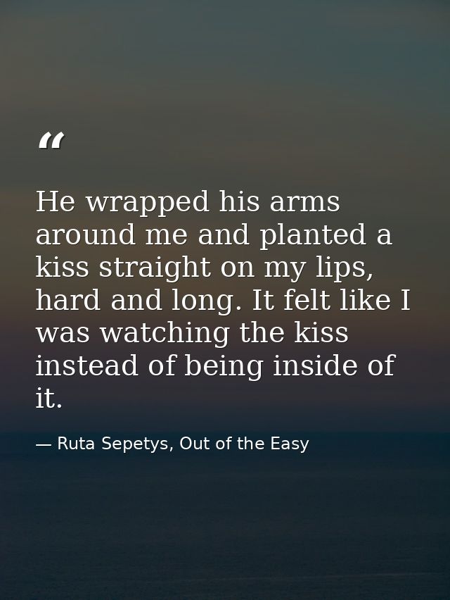 He wrapped his arms around me and planted a kiss straight on my lips, hard and long. It felt like I was watching the kis — Ruta Sepetys, Out of the Easy