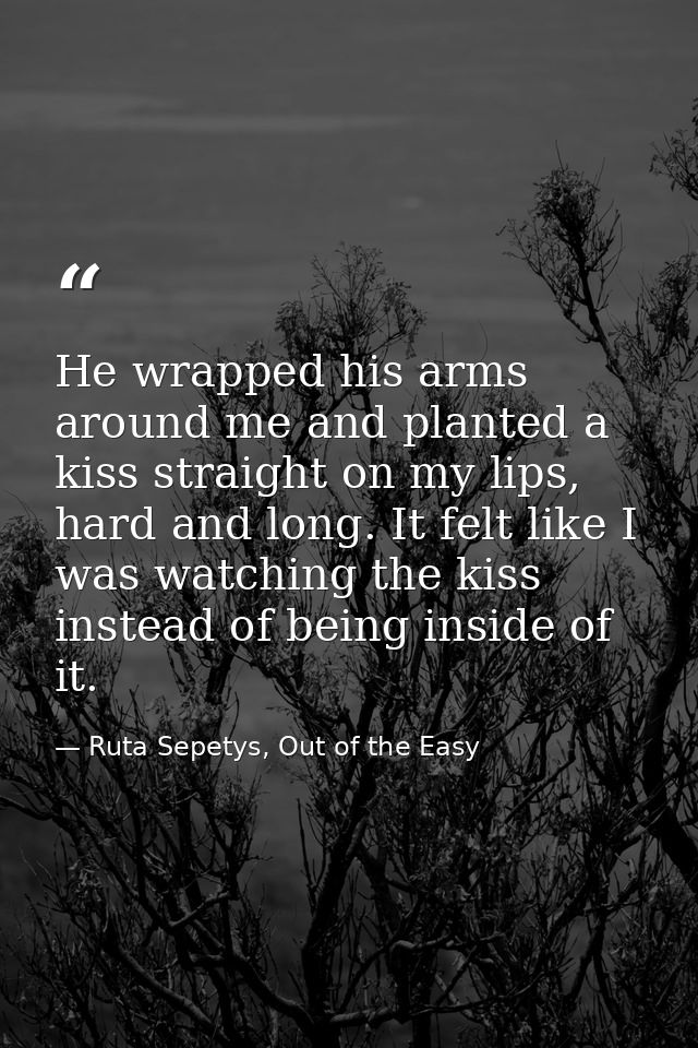 He wrapped his arms around me and planted a kiss straight on my lips, hard and long. It felt like I was watching the kis — Ruta Sepetys, Out of the Easy