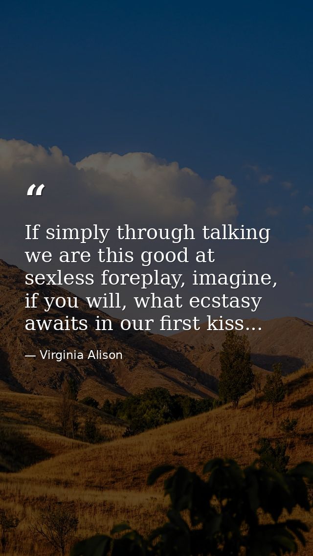 If simply through talking we are this good at sexless foreplay, imagine, if you will, what ecstasy awaits in our first k — Virginia Alison