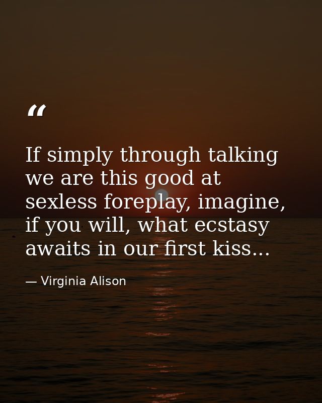 If simply through talking we are this good at sexless foreplay, imagine, if you will, what ecstasy awaits in our first k — Virginia Alison