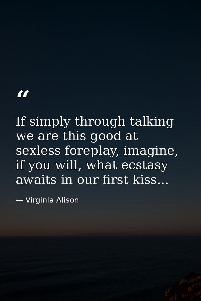 If simply through talking we are this good at sexless foreplay, imagine, if you will, what ecstasy awaits in our first k — Virginia Alison