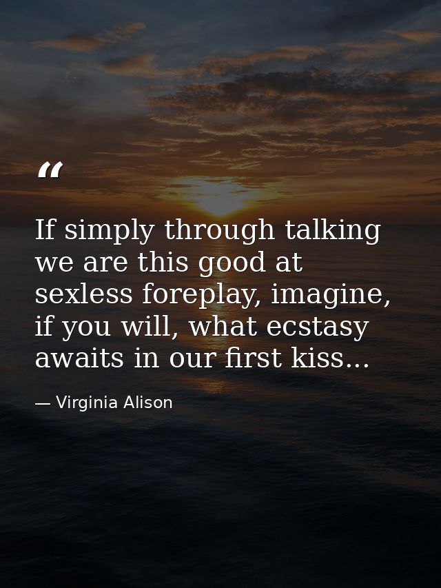 If simply through talking we are this good at sexless foreplay, imagine, if you will, what ecstasy awaits in our first k — Virginia Alison
