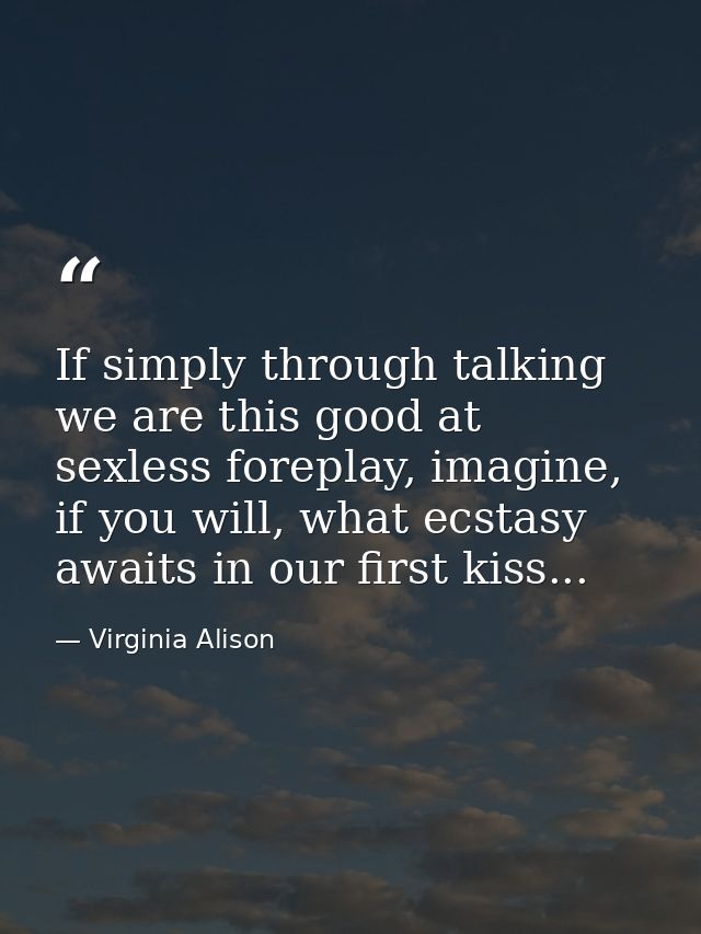 If simply through talking we are this good at sexless foreplay, imagine, if you will, what ecstasy awaits in our first k — Virginia Alison